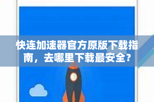 快连加速器官方原版下载指南，去哪里下载最安全？