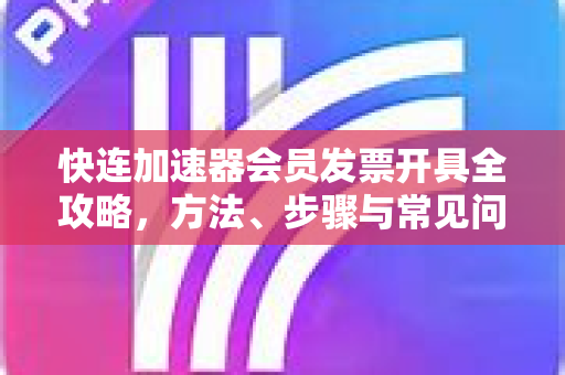 快连加速器会员发票开具全攻略，方法、步骤与常见问题解答