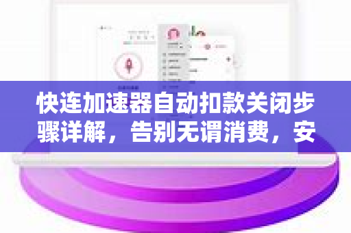 快连加速器自动扣款关闭步骤详解，告别无谓消费，安全管理订阅