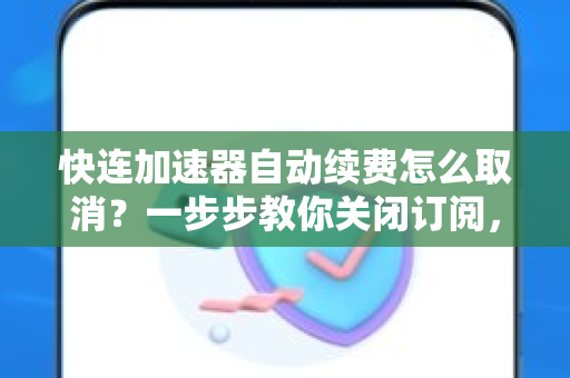 快连加速器自动续费怎么取消？一步步教你关闭订阅，避免不必要扣费