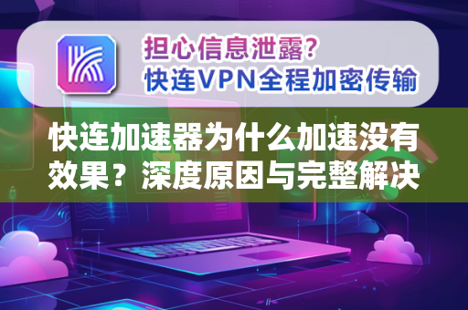 快连加速器为什么加速没有效果？深度原因与完整解决方案