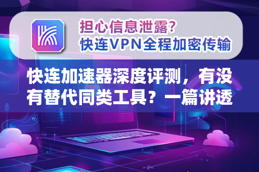 快连加速器深度评测，有没有替代同类工具？一篇讲透网络加速工具选择