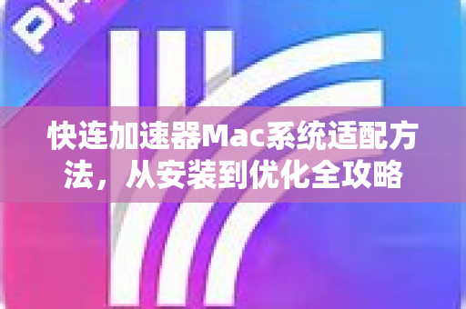 快连加速器Mac系统适配方法，从安装到优化全攻略