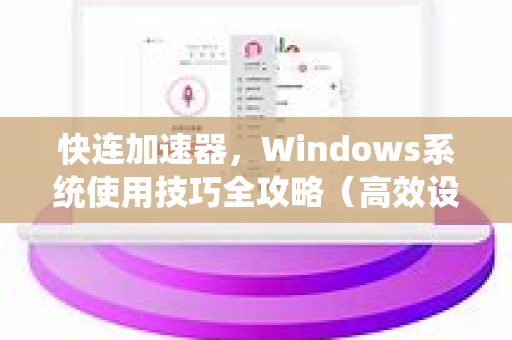 快连加速器，Windows系统使用技巧全攻略（高效设置与问题解答）