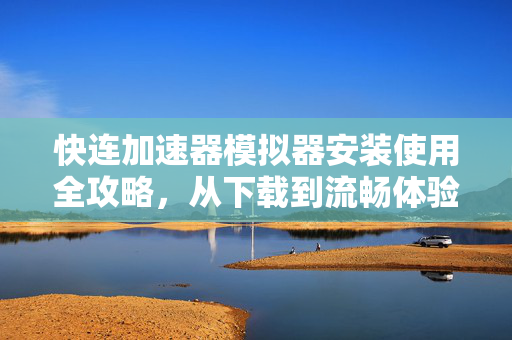 快连加速器模拟器安装使用全攻略，从下载到流畅体验