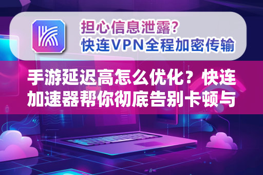 手游延迟高怎么优化？快连加速器帮你彻底告别卡顿与掉线