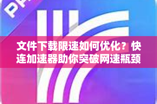 文件下载限速如何优化？快连加速器助你突破网速瓶颈，实现高效传输