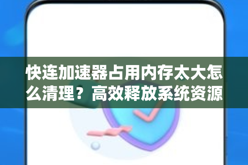 快连加速器占用内存太大怎么清理？高效释放系统资源的完整指南