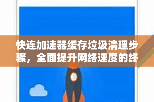 快连加速器缓存垃圾清理步骤，全面提升网络速度的终极指南