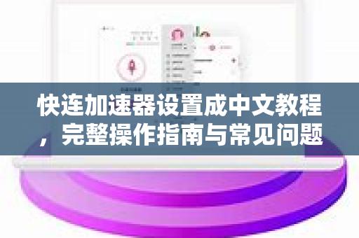 快连加速器设置成中文教程，完整操作指南与常见问题解答