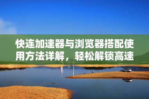 快连加速器与浏览器搭配使用方法详解，轻松解锁高速网络体验