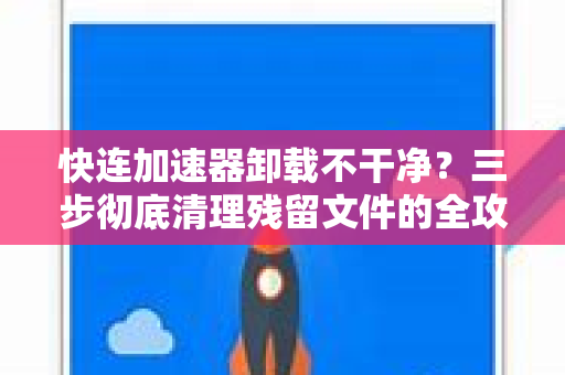 快连加速器卸载不干净？三步彻底清理残留文件的全攻略
