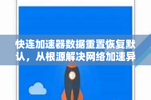 快连加速器数据重置恢复默认，从根源解决网络加速异常的全流程指南