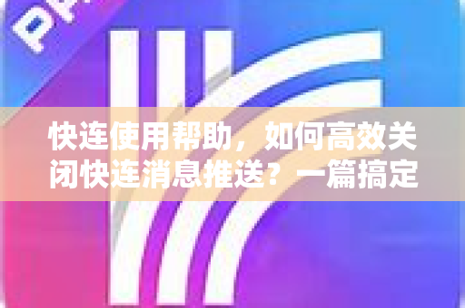 快连使用帮助，如何高效关闭快连消息推送？一篇搞定所有疑问