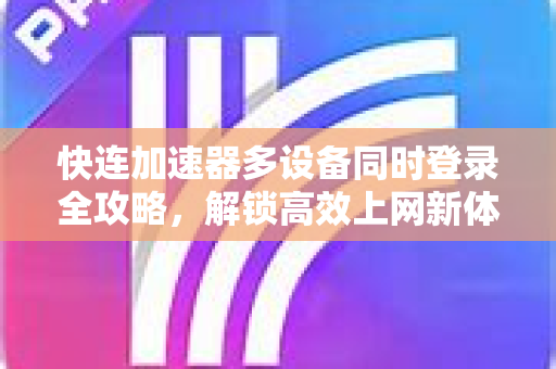 快连加速器多设备同时登录全攻略，解锁高效上网新体验