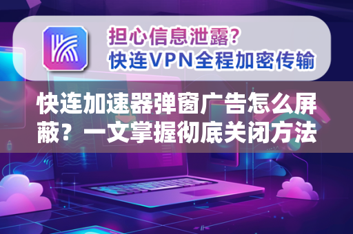 快连加速器弹窗广告怎么屏蔽？一文掌握彻底关闭方法