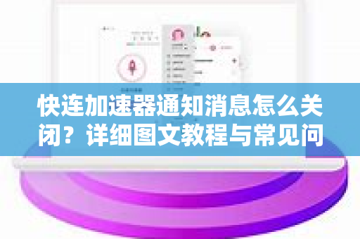 快连加速器通知消息怎么关闭？详细图文教程与常见问题解答