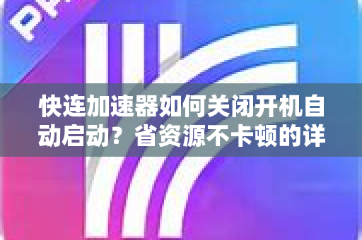 快连加速器如何关闭开机自动启动？省资源不卡顿的详细教程