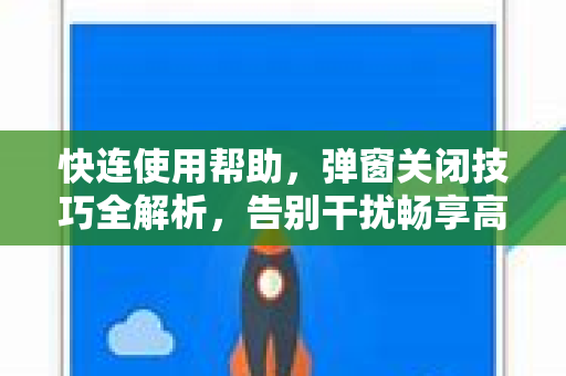 快连使用帮助，弹窗关闭技巧全解析，告别干扰畅享高速网络