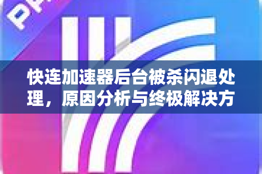 快连加速器后台被杀闪退处理，原因分析与终极解决方法