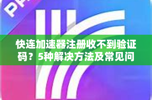快连加速器注册收不到验证码？5种解决方法及常见问题全攻略
