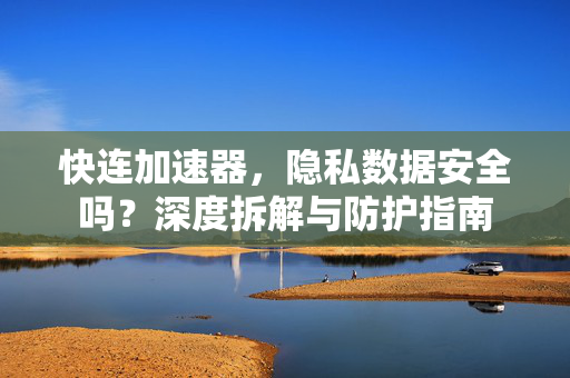 快连加速器，隐私数据安全吗？深度拆解与防护指南