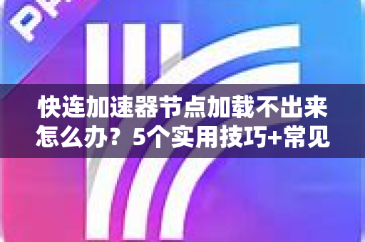 快连加速器节点加载不出来怎么办？5个实用技巧+常见问题一次解决