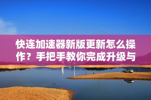 快连加速器新版更新怎么操作？手把手教你完成升级与实用技巧