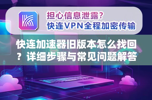 快连加速器旧版本怎么找回？详细步骤与常见问题解答