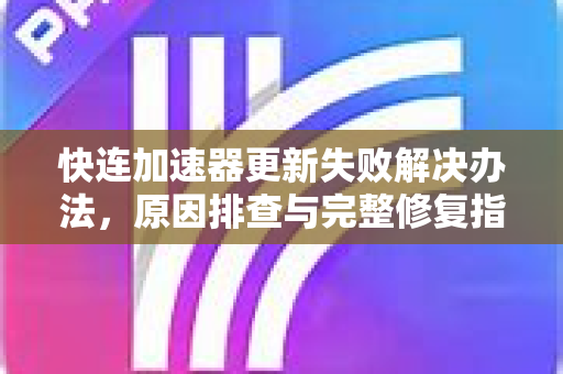 快连加速器更新失败解决办法，原因排查与完整修复指南