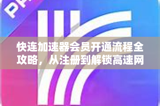 快连加速器会员开通流程全攻略，从注册到解锁高速网络