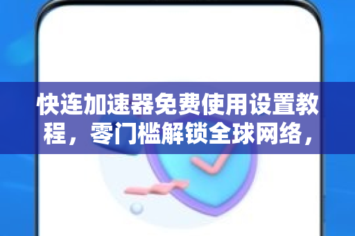 快连加速器免费使用设置教程，零门槛解锁全球网络，畅享极速体验