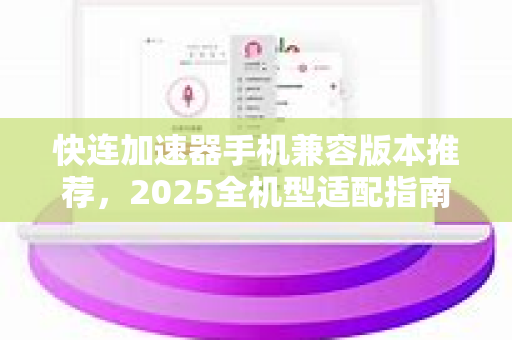 快连加速器手机兼容版本推荐，2025全机型适配指南