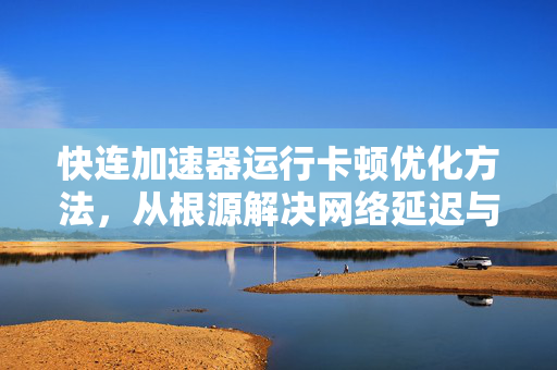 快连加速器运行卡顿优化方法，从根源解决网络延迟与软件卡顿