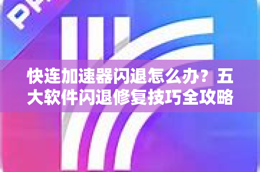 快连加速器闪退怎么办？五大软件闪退修复技巧全攻略