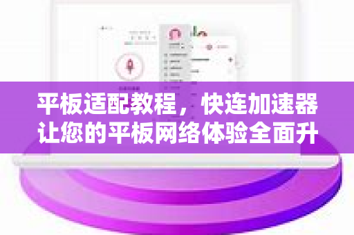 平板适配教程，快连加速器让您的平板网络体验全面升级