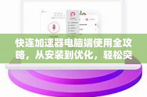 快连加速器电脑端使用全攻略，从安装到优化，轻松突破网络限制