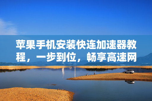 苹果手机安装快连加速器教程，一步到位，畅享高速网络