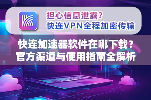 快连加速器软件在哪下载？官方渠道与使用指南全解析