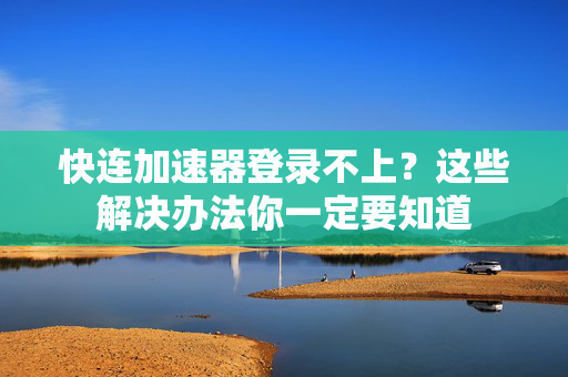 快连加速器登录不上？这些解决办法你一定要知道