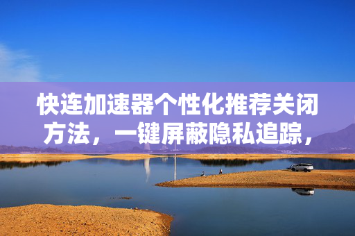 快连加速器个性化推荐关闭方法，一键屏蔽隐私追踪，回归纯净网络体验