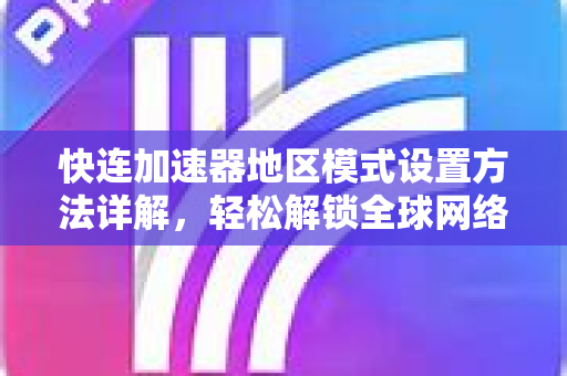 快连加速器地区模式设置方法详解，轻松解锁全球网络