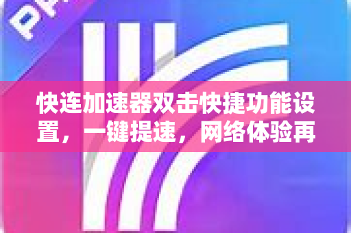 快连加速器双击快捷功能设置，一键提速，网络体验再升级