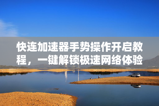 快连加速器手势操作开启教程，一键解锁极速网络体验