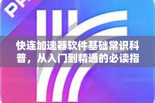 快连加速器软件基础常识科普，从入门到精通的必读指南