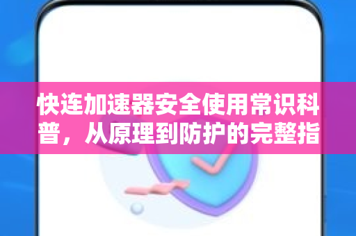 快连加速器安全使用常识科普，从原理到防护的完整指南