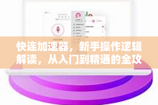 快连加速器，新手操作逻辑解读，从入门到精通的全攻略