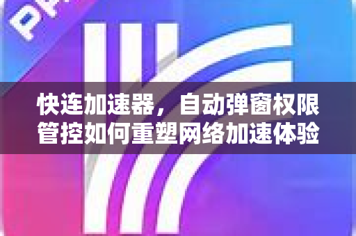 快连加速器，自动弹窗权限管控如何重塑网络加速体验