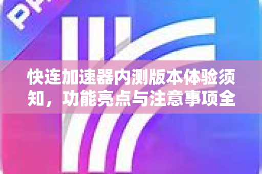 快连加速器内测版本体验须知，功能亮点与注意事项全解析