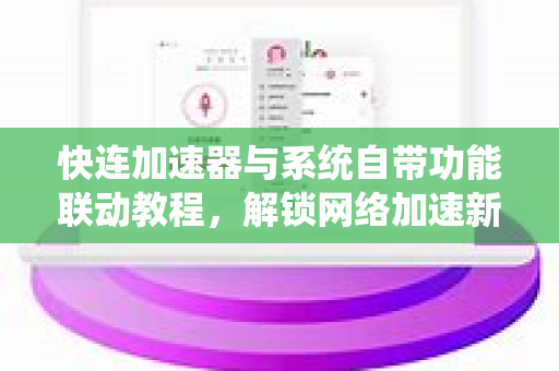 快连加速器与系统自带功能联动教程，解锁网络加速新姿势